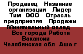 Продавец › Название организации ­ Лидер Тим, ООО › Отрасль предприятия ­ Продажи › Минимальный оклад ­ 1 - Все города Работа » Вакансии   . Челябинская обл.,Аша г.